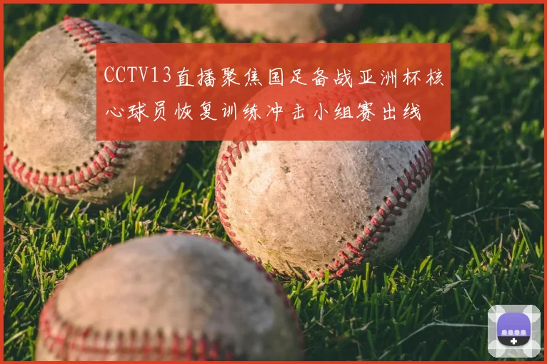 CCTV13直播聚焦国足备战亚洲杯核心球员恢复训练冲击小组赛出线