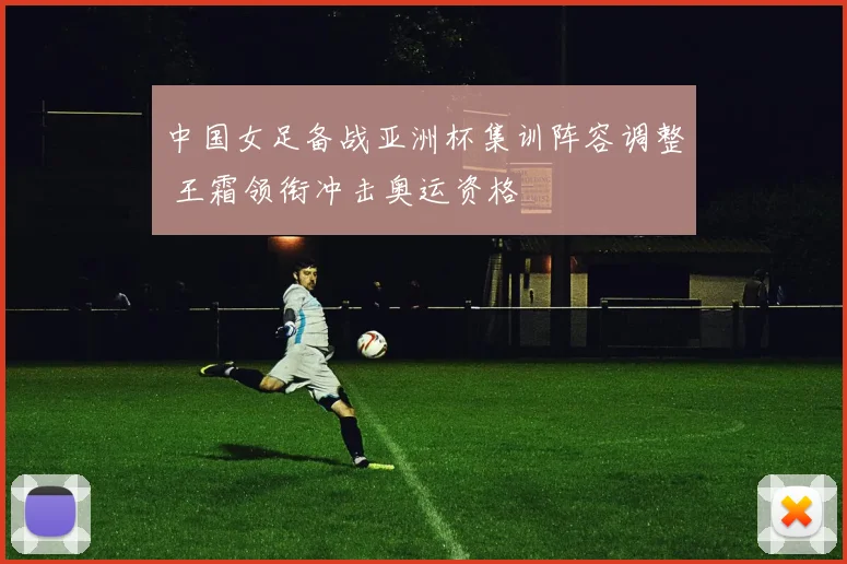 中国女足备战亚洲杯集训阵容调整 王霜领衔冲击奥运资格