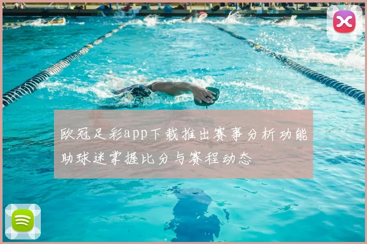 欧冠足彩app下载推出赛事分析功能助球迷掌握比分与赛程动态