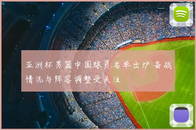 亚洲杯男篮中国球员名单出炉 备战情况与阵容调整受关注