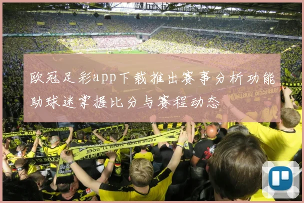欧冠足彩app下载推出赛事分析功能助球迷掌握比分与赛程动态