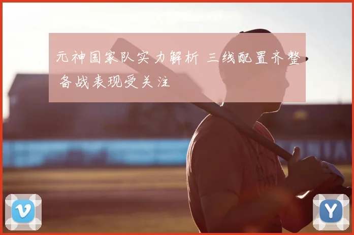 元神国家队实力解析 三线配置齐整 备战表现受关注