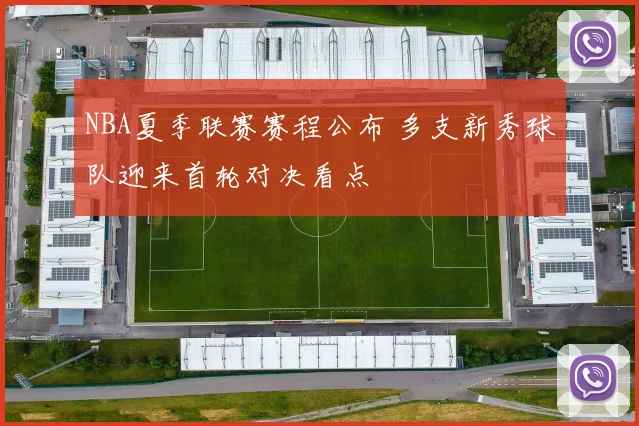 NBA夏季联赛赛程公布 多支新秀球队迎来首轮对决看点