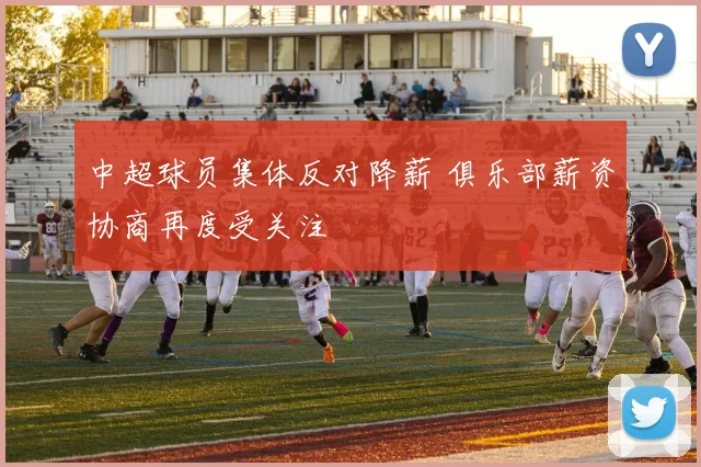 中超球员集体反对降薪 俱乐部薪资协商再度受关注