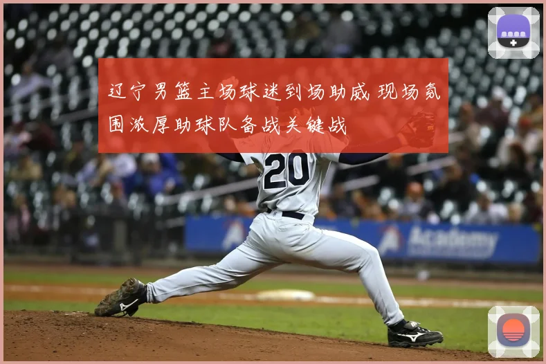 辽宁男篮主场球迷到场助威 现场氛围浓厚助球队备战关键战