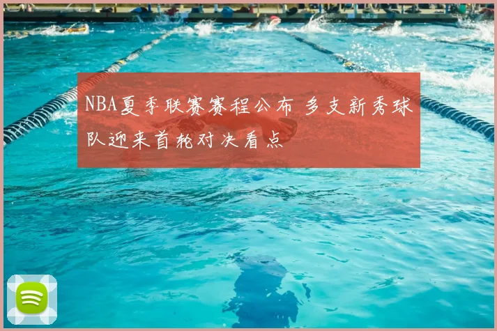 NBA夏季联赛赛程公布 多支新秀球队迎来首轮对决看点