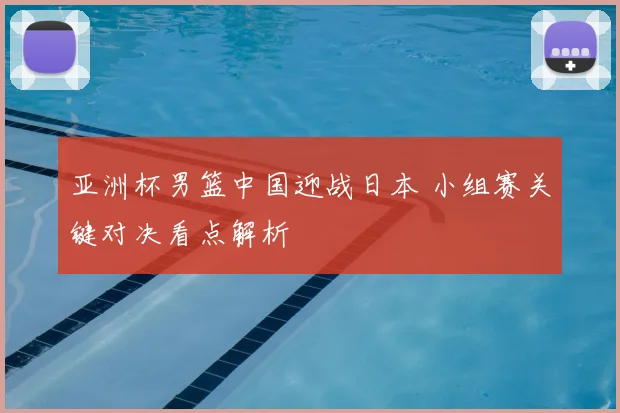 亚洲杯男篮中国迎战日本 小组赛关键对决看点解析