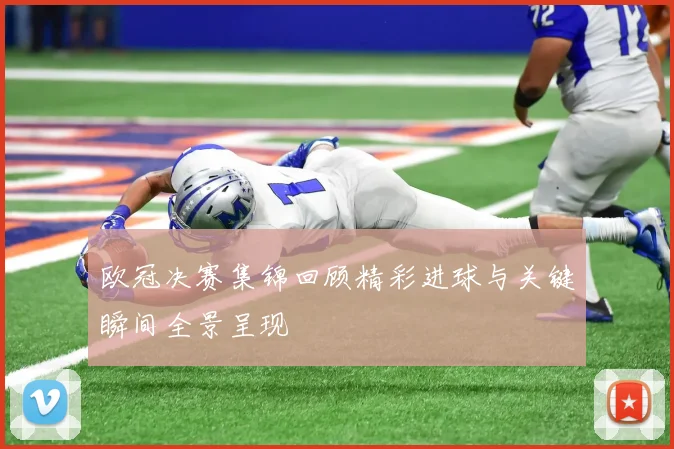 欧冠决赛集锦回顾精彩进球与关键瞬间全景呈现