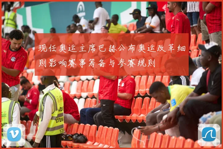 现任奥运主席巴赫公布奥运改革细则影响赛事筹备与参赛规则