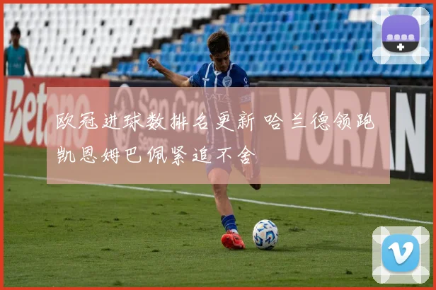 欧冠进球数排名更新 哈兰德领跑 凯恩姆巴佩紧追不舍