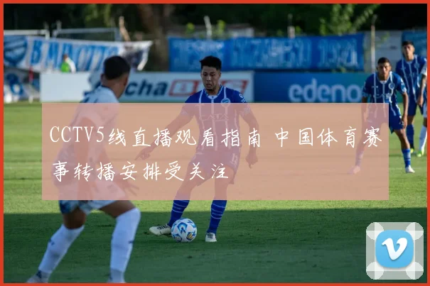 CCTV5线直播观看指南 中国体育赛事转播安排受关注