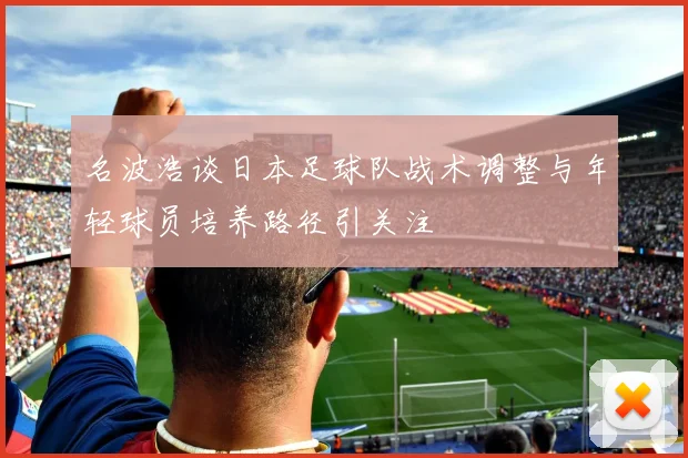 名波浩谈日本足球队战术调整与年轻球员培养路径引关注