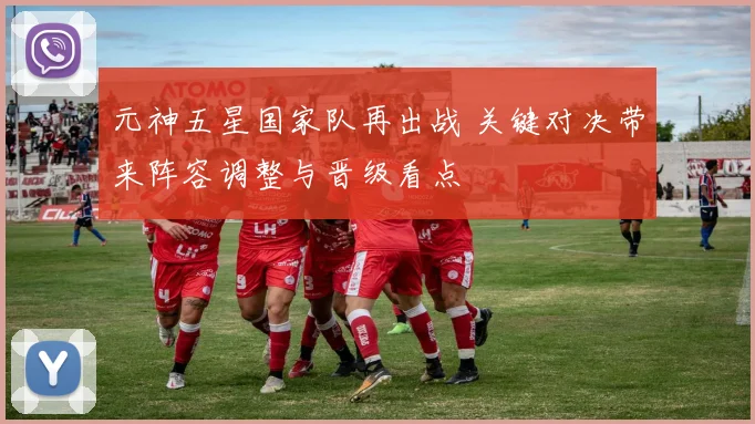 元神五星国家队再出战 关键对决带来阵容调整与晋级看点
