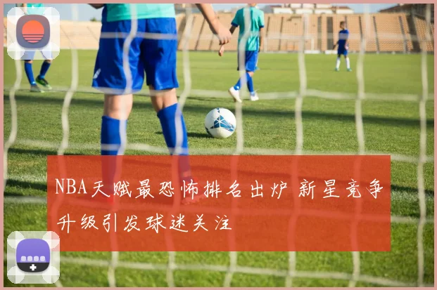 NBA天赋最恐怖排名出炉 新星竞争升级引发球迷关注