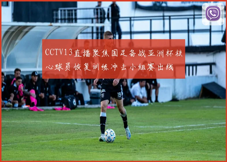 CCTV13直播聚焦国足备战亚洲杯核心球员恢复训练冲击小组赛出线