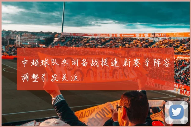 中超球队冬训备战提速 新赛季阵容调整引发关注
