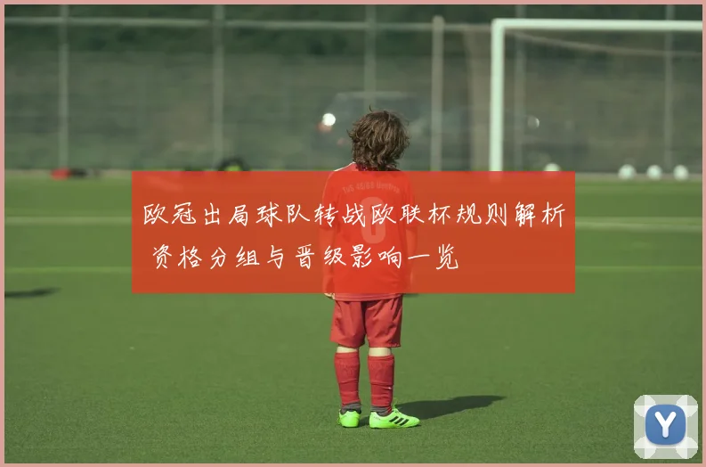 欧冠出局球队转战欧联杯规则解析 资格分组与晋级影响一览