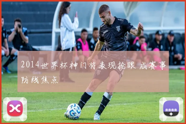 2014世界杯神门将表现抢眼 成赛事防线焦点