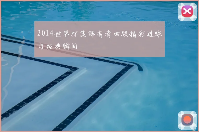 2014世界杯集锦高清回顾精彩进球与经典瞬间