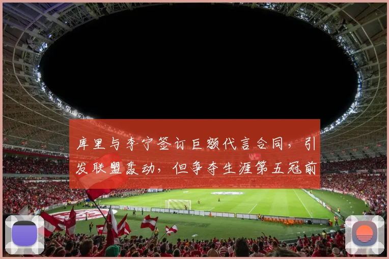 库里与李宁签订巨额代言合同,引发联盟轰动,但争夺生涯第五冠前景堪忧_1_CBA_NBA