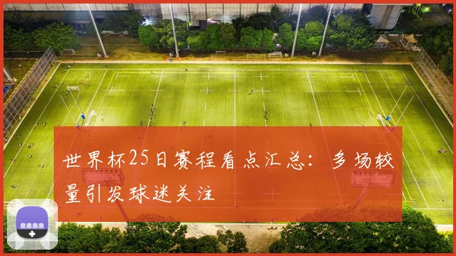 世界杯25日赛程看点汇总:多场较量引发球迷关注