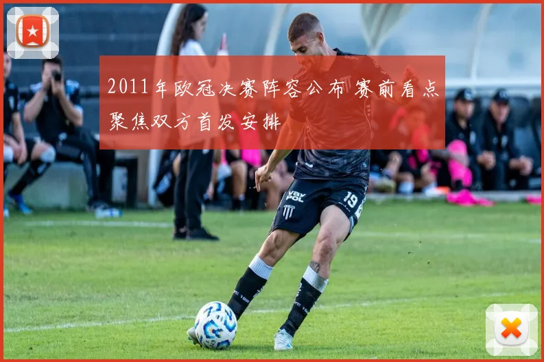 2011年欧冠决赛阵容公布 赛前看点聚焦双方首发安排