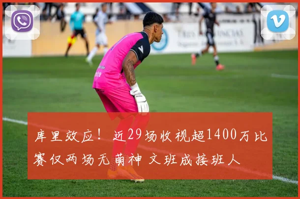 库里效应!近29场收视超1400万比赛仅两场无萌神 文班成接班人