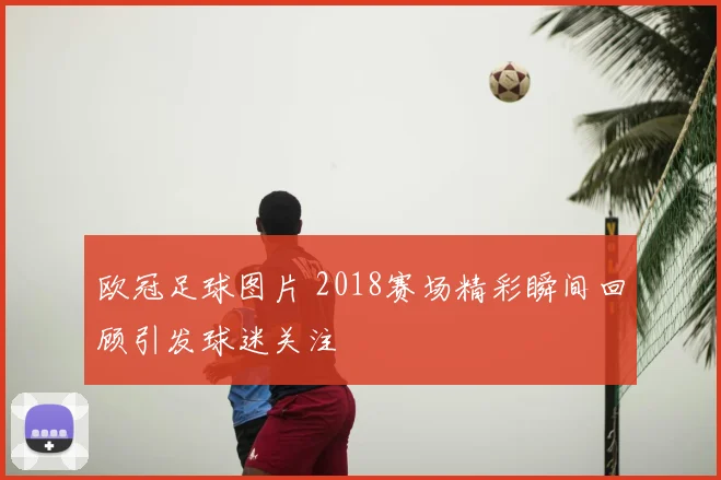 欧冠足球图片 2018赛场精彩瞬间回顾引发球迷关注
